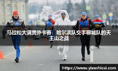 马拉松大满贯外卡赛：哈尔滨队交手聊城队的天王山之战