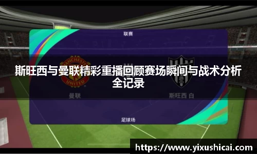 斯旺西与曼联精彩重播回顾赛场瞬间与战术分析全记录