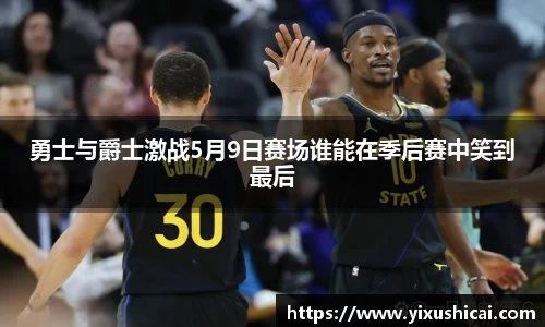 勇士与爵士激战5月9日赛场谁能在季后赛中笑到最后